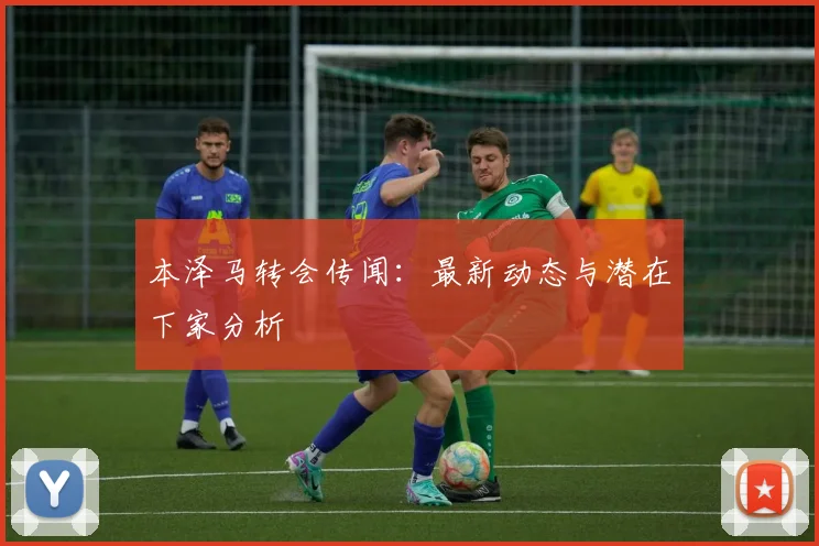 本泽马转会传闻:最新动态与潜在下家分析