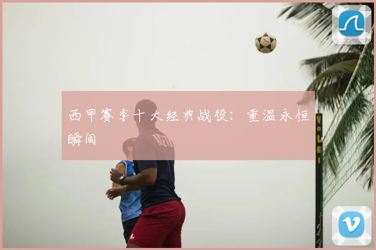 西甲赛季十大经典战役:重温永恒瞬间