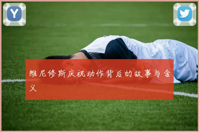 维尼修斯庆祝动作背后的故事与含义