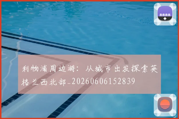 利物浦周边游：从城市出发探索英格兰西北部_20260606152839