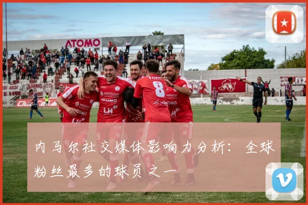 内马尔社交媒体影响力分析:全球粉丝最多的球员之一
