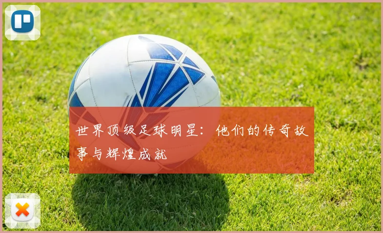 世界顶级足球明星：他们的传奇故事与辉煌成就