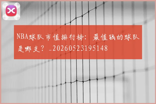 NBA球队市值排行榜:最值钱的球队是哪支?_20260523195148