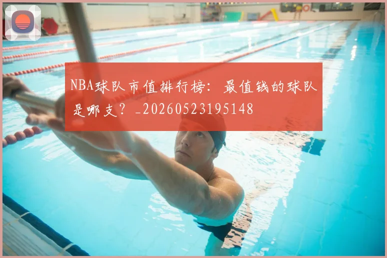 NBA球队市值排行榜：最值钱的球队是哪支？_20260523195148