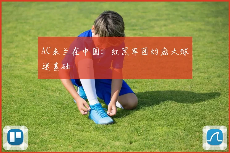 AC米兰在中国:红黑军团的庞大球迷基础