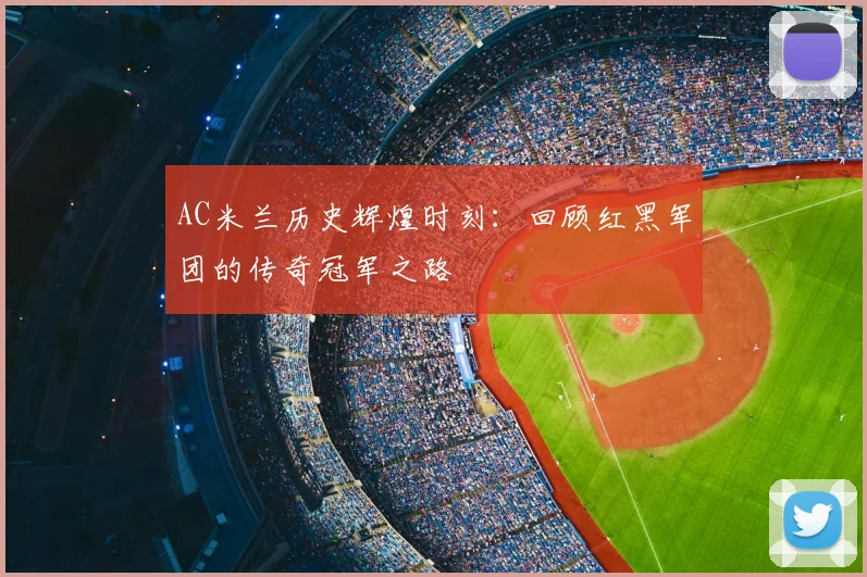 AC米兰历史辉煌时刻：回顾红黑军团的传奇冠军之路