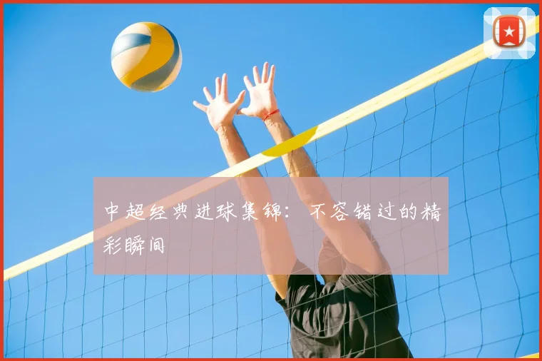 中超经典进球集锦:不容错过的精彩瞬间