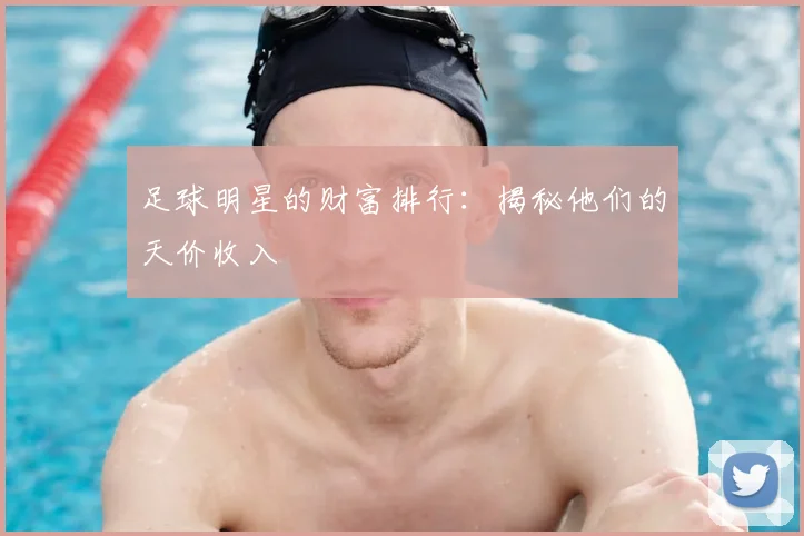 足球明星的财富排行:揭秘他们的天价收入
