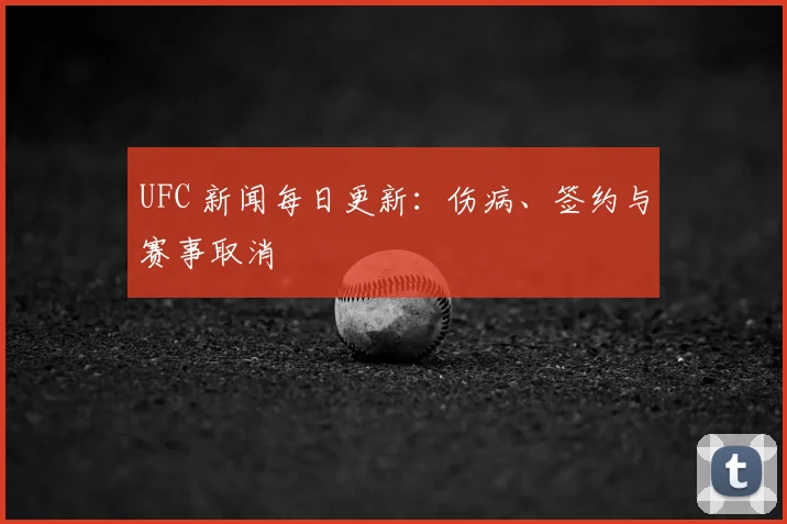 UFC 新闻每日更新:伤病、签约与赛事取消