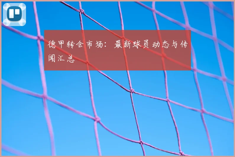 德甲转会市场:最新球员动态与传闻汇总