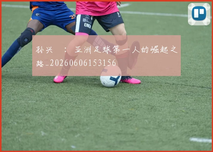 孙兴慜:亚洲足球第一人的崛起之路_20260606153156