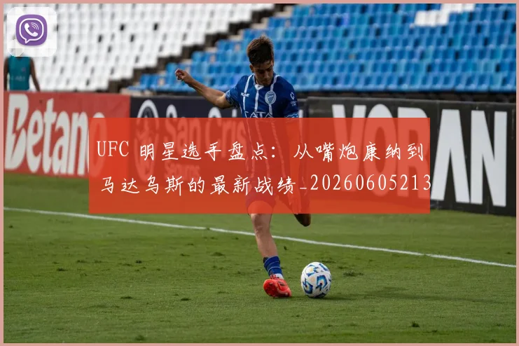 UFC 明星选手盘点:从嘴炮康纳到马达乌斯的最新战绩_20260605213751