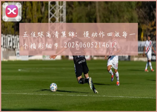 五佳球高清集锦:慢动作回放每一个精彩细节_20260605214612