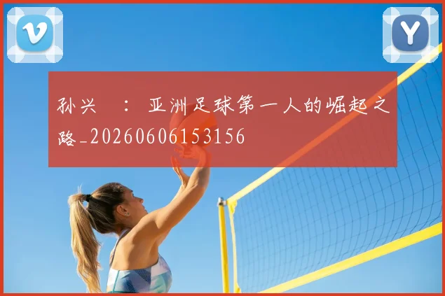 孙兴慜：亚洲足球第一人的崛起之路_20260606153156
