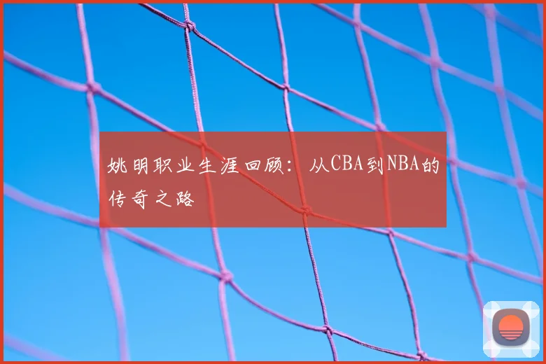 姚明职业生涯回顾:从CBA到NBA的传奇之路