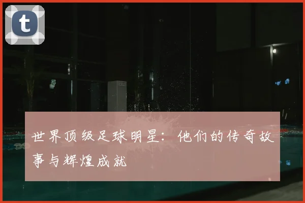 世界顶级足球明星:他们的传奇故事与辉煌成就
